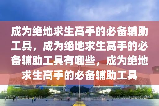 成为绝地求生高手的必备辅助工具，成为绝地求生高手的必备辅助工具有哪些，成为绝地求生高手的必备辅助工具