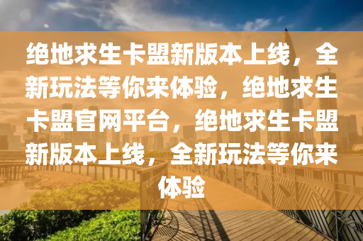 绝地求生卡盟新版本上线，全新玩法等你来体验，绝地求生卡盟官网平台，绝地求生卡盟新版本上线，全新玩法等你来体验
