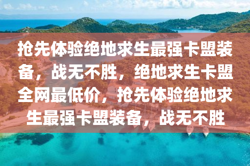 抢先体验绝地求生最强卡盟装备，战无不胜，绝地求生卡盟全网最低价，抢先体验绝地求生最强卡盟装备，战无不胜