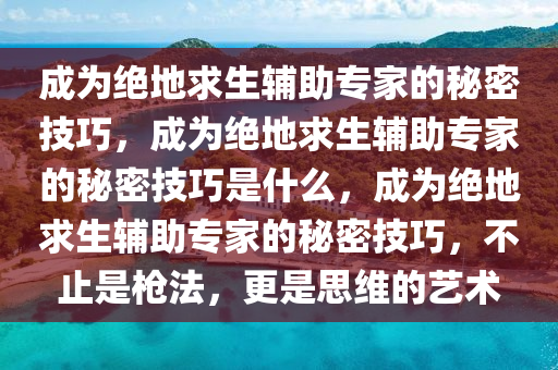 成为绝地求生辅助专家的秘密技巧，成为绝地求生辅助专家的秘密技巧是什么，成为绝地求生辅助专家的秘密技巧，不止是枪法，更是思维的艺术