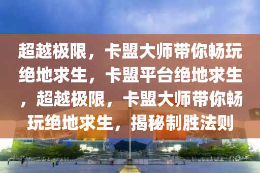超越极限，卡盟大师带你畅玩绝地求生，卡盟平台绝地求生，超越极限，卡盟大师带你畅玩绝地求生，揭秘制胜法则