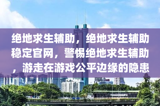 绝地求生辅助，绝地求生辅助稳定官网，警惕绝地求生辅助，游走在游戏公平边缘的隐患