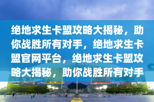 绝地求生卡盟攻略大揭秘，助你战胜所有对手，绝地求生卡盟官网平台，绝地求生卡盟攻略大揭秘，助你战胜所有对手