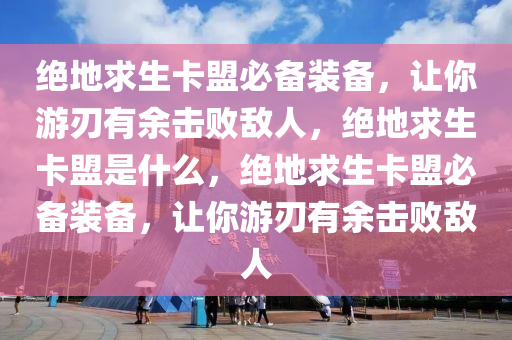 绝地求生卡盟必备装备，让你游刃有余击败敌人，绝地求生卡盟是什么，绝地求生卡盟必备装备，让你游刃有余击败敌人