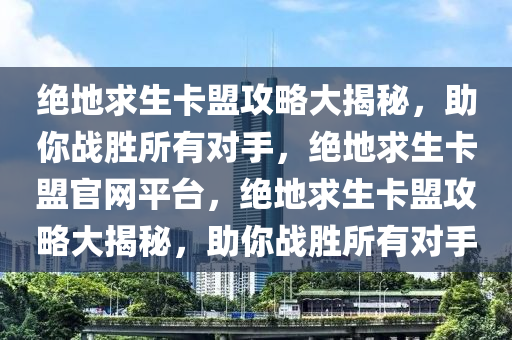 绝地求生卡盟攻略大揭秘，助你战胜所有对手，绝地求生卡盟官网平台，绝地求生卡盟攻略大揭秘，助你战胜所有对手