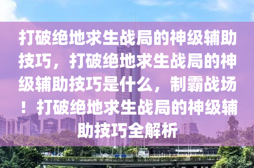 打破绝地求生战局的神级辅助技巧，打破绝地求生战局的神级辅助技巧是什么，制霸战场！打破绝地求生战局的神级辅助技巧全解析