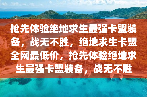 抢先体验绝地求生最强卡盟装备，战无不胜，绝地求生卡盟全网最低价，抢先体验绝地求生最强卡盟装备，战无不胜