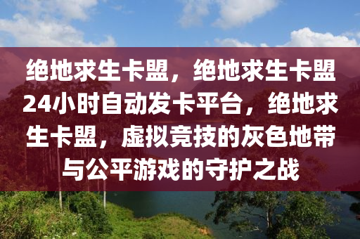 绝地求生卡盟，绝地求生卡盟24小时自动发卡平台，绝地求生卡盟，虚拟竞技的灰色地带与公平游戏的守护之战