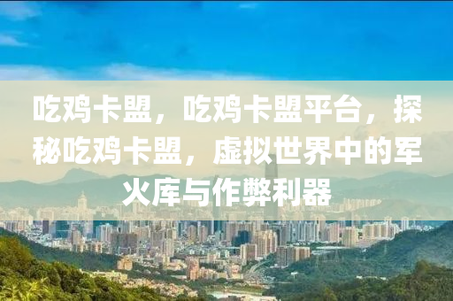 吃鸡卡盟，吃鸡卡盟平台，探秘吃鸡卡盟，虚拟世界中的军火库与作弊利器