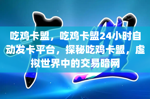 吃鸡卡盟，吃鸡卡盟24小时自动发卡平台，探秘吃鸡卡盟，虚拟世界中的交易暗网