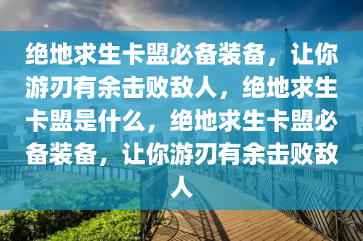 绝地求生卡盟必备装备，让你游刃有余击败敌人，绝地求生卡盟是什么，绝地求生卡盟必备装备，让你游刃有余击败敌人