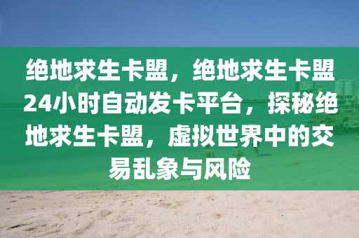 绝地求生卡盟，绝地求生卡盟24小时自动发卡平台，探秘绝地求生卡盟，虚拟世界中的交易乱象与风险