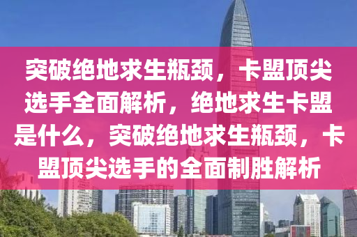 突破绝地求生瓶颈，卡盟顶尖选手全面解析，绝地求生卡盟是什么，突破绝地求生瓶颈，卡盟顶尖选手的全面制胜解析
