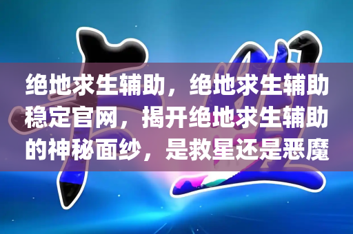 绝地求生辅助，绝地求生辅助稳定官网，揭开绝地求生辅助的神秘面纱，是救星还是恶魔