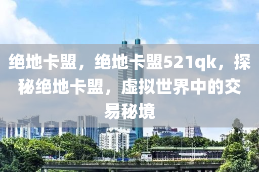 绝地卡盟，绝地卡盟521qk，探秘绝地卡盟，虚拟世界中的交易秘境