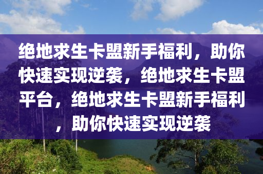 绝地求生卡盟新手福利，助你快速实现逆袭，绝地求生卡盟平台，绝地求生卡盟新手福利，助你快速实现逆袭