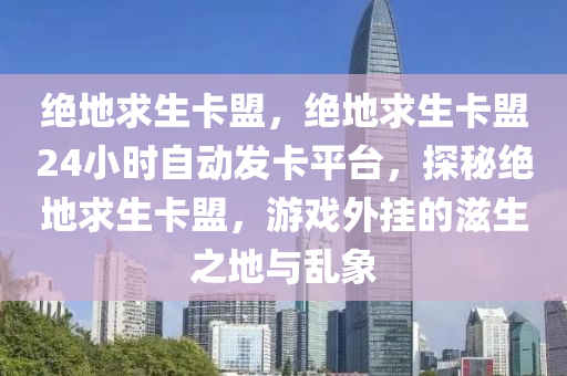 绝地求生卡盟，绝地求生卡盟24小时自动发卡平台，探秘绝地求生卡盟，游戏外挂的滋生之地与乱象
