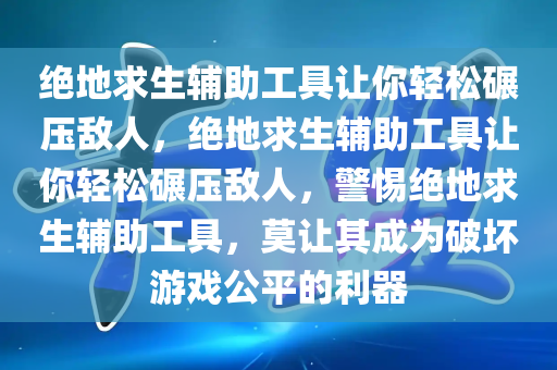 绝地求生辅助工具让你轻松碾压敌人，绝地求生辅助工具让你轻松碾压敌人，警惕绝地求生辅助工具，莫让其成为破坏游戏公平的利器