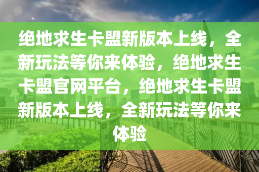 绝地求生卡盟新版本上线，全新玩法等你来体验，绝地求生卡盟官网平台，绝地求生卡盟新版本上线，全新玩法等你来体验