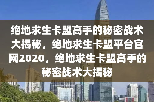 绝地求生卡盟高手的秘密战术大揭秘，绝地求生卡盟平台官网2020，绝地求生卡盟高手的秘密战术大揭秘