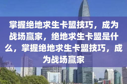 掌握绝地求生卡盟技巧，成为战场赢家，绝地求生卡盟是什么，掌握绝地求生卡盟技巧，成为战场赢家