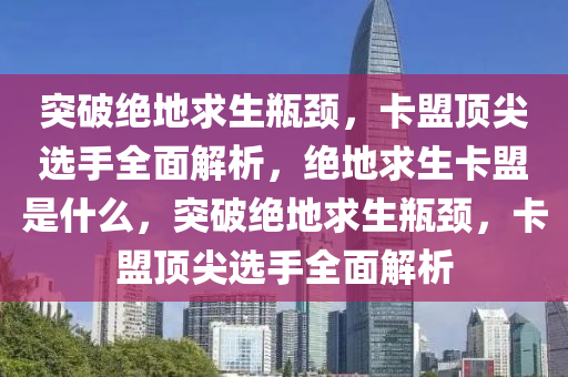 突破绝地求生瓶颈，卡盟顶尖选手全面解析，绝地求生卡盟是什么，突破绝地求生瓶颈，卡盟顶尖选手全面解析