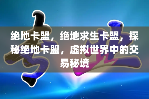 绝地卡盟，绝地求生卡盟，探秘绝地卡盟，虚拟世界中的交易秘境