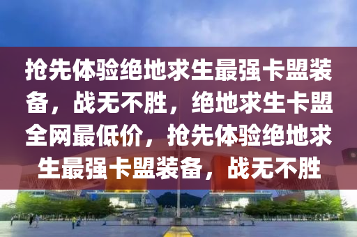 抢先体验绝地求生最强卡盟装备，战无不胜，绝地求生卡盟全网最低价，抢先体验绝地求生最强卡盟装备，战无不胜