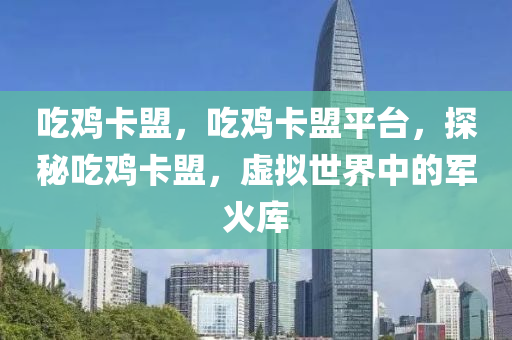 吃鸡卡盟，吃鸡卡盟平台，探秘吃鸡卡盟，虚拟世界中的军火库