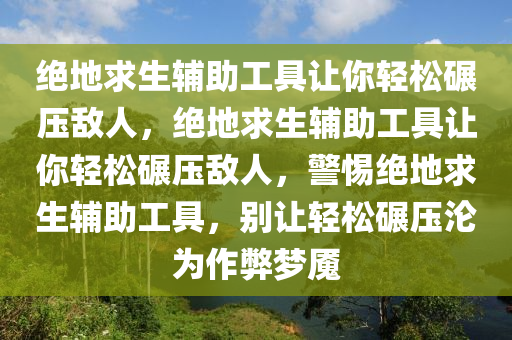 绝地求生辅助工具让你轻松碾压敌人，绝地求生辅助工具让你轻松碾压敌人，警惕绝地求生辅助工具，别让轻松碾压沦为作弊梦魇