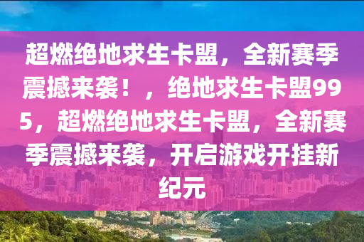 超燃绝地求生卡盟，全新赛季震撼来袭！，绝地求生卡盟995，超燃绝地求生卡盟，全新赛季震撼来袭，开启游戏开挂新纪元