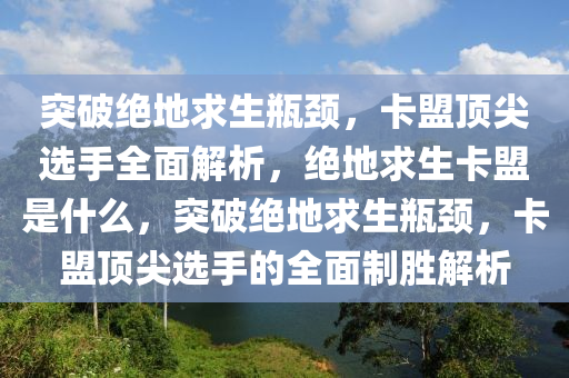 突破绝地求生瓶颈，卡盟顶尖选手全面解析，绝地求生卡盟是什么，突破绝地求生瓶颈，卡盟顶尖选手的全面制胜解析