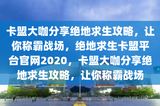 卡盟大咖分享绝地求生攻略，让你称霸战场，绝地求生卡盟平台官网2020，卡盟大咖分享绝地求生攻略，让你称霸战场
