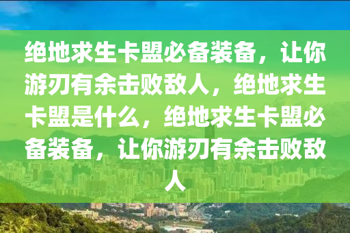 绝地求生卡盟必备装备，让你游刃有余击败敌人，绝地求生卡盟是什么，绝地求生卡盟必备装备，让你游刃有余击败敌人