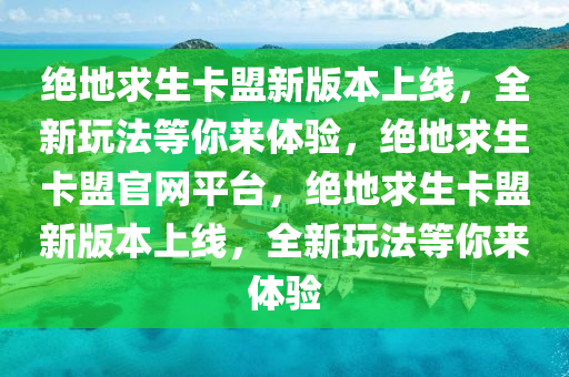绝地求生卡盟新版本上线，全新玩法等你来体验，绝地求生卡盟官网平台，绝地求生卡盟新版本上线，全新玩法等你来体验