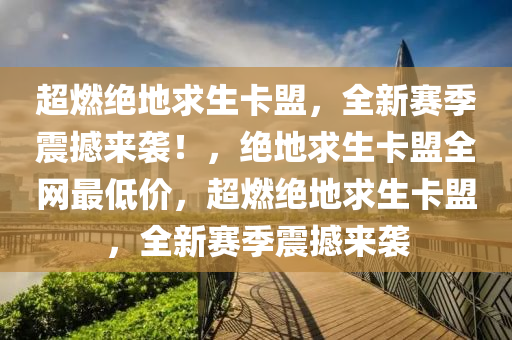 超燃绝地求生卡盟，全新赛季震撼来袭！，绝地求生卡盟全网最低价，超燃绝地求生卡盟，全新赛季震撼来袭