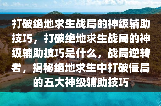 打破绝地求生战局的神级辅助技巧，打破绝地求生战局的神级辅助技巧是什么，战局逆转者，揭秘绝地求生中打破僵局的五大神级辅助技巧