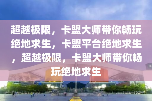 超越极限，卡盟大师带你畅玩绝地求生，卡盟平台绝地求生，超越极限，卡盟大师带你畅玩绝地求生