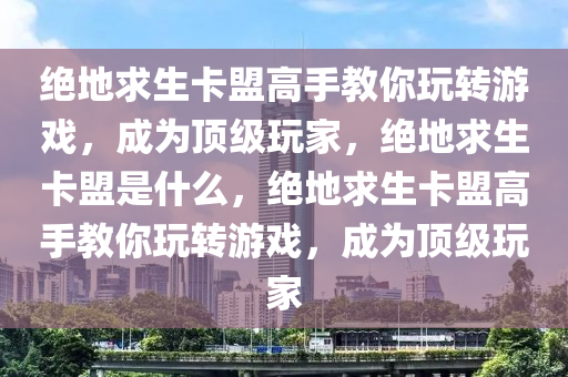 绝地求生卡盟高手教你玩转游戏，成为顶级玩家，绝地求生卡盟是什么，绝地求生卡盟高手教你玩转游戏，成为顶级玩家