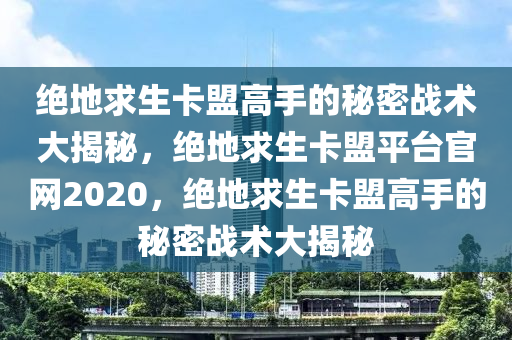 绝地求生卡盟高手的秘密战术大揭秘，绝地求生卡盟平台官网2020，绝地求生卡盟高手的秘密战术大揭秘