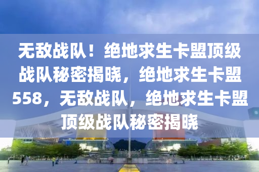 无敌战队！绝地求生卡盟顶级战队秘密揭晓，绝地求生卡盟558，无敌战队，绝地求生卡盟顶级战队秘密揭晓