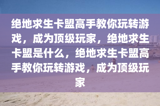 绝地求生卡盟高手教你玩转游戏，成为顶级玩家，绝地求生卡盟是什么，绝地求生卡盟高手教你玩转游戏，成为顶级玩家