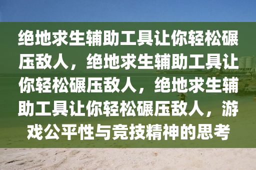 绝地求生辅助工具让你轻松碾压敌人，绝地求生辅助工具让你轻松碾压敌人，绝地求生辅助工具让你轻松碾压敌人，游戏公平性与竞技精神的思考