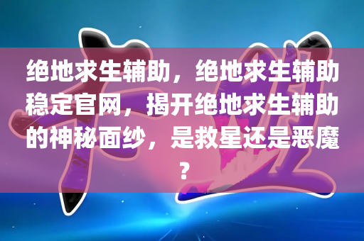 绝地求生辅助，绝地求生辅助稳定官网，揭开绝地求生辅助的神秘面纱，是救星还是恶魔？