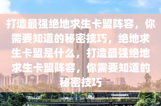 打造最强绝地求生卡盟阵容，你需要知道的秘密技巧，绝地求生卡盟是什么，打造最强绝地求生卡盟阵容，你需要知道的秘密技巧