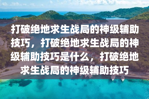 打破绝地求生战局的神级辅助技巧，打破绝地求生战局的神级辅助技巧是什么，打破绝地求生战局的神级辅助技巧