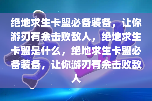 绝地求生卡盟必备装备，让你游刃有余击败敌人，绝地求生卡盟是什么，绝地求生卡盟必备装备，让你游刃有余击败敌人