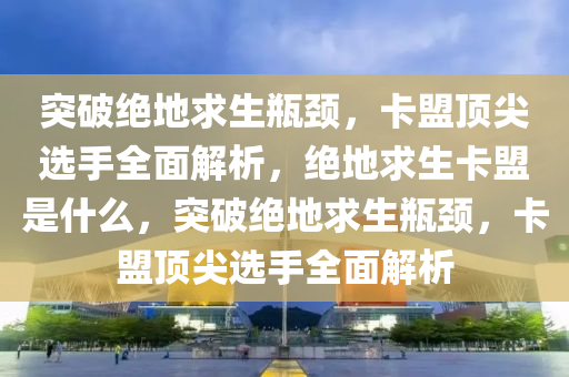 突破绝地求生瓶颈，卡盟顶尖选手全面解析，绝地求生卡盟是什么，突破绝地求生瓶颈，卡盟顶尖选手全面解析