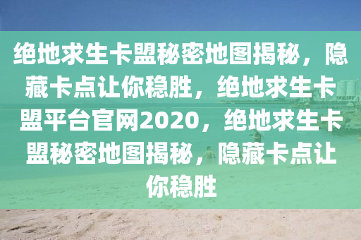 绝地求生卡盟秘密地图揭秘，隐藏卡点让你稳胜，绝地求生卡盟平台官网2020，绝地求生卡盟秘密地图揭秘，隐藏卡点让你稳胜