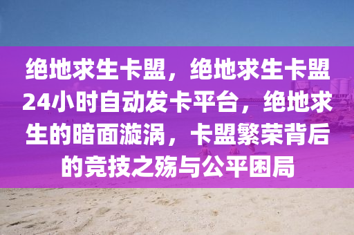 绝地求生卡盟，绝地求生卡盟24小时自动发卡平台，绝地求生的暗面漩涡，卡盟繁荣背后的竞技之殇与公平困局